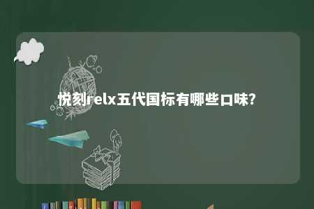 悦刻relx五代国标有哪些口味？ 